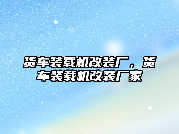 貨車裝載機改裝廠，貨車裝載機改裝廠家