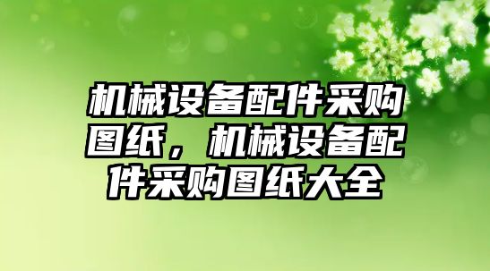 機械設(shè)備配件采購圖紙，機械設(shè)備配件采購圖紙大全