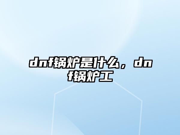 dnf鍋爐是什么，dnf鍋爐工