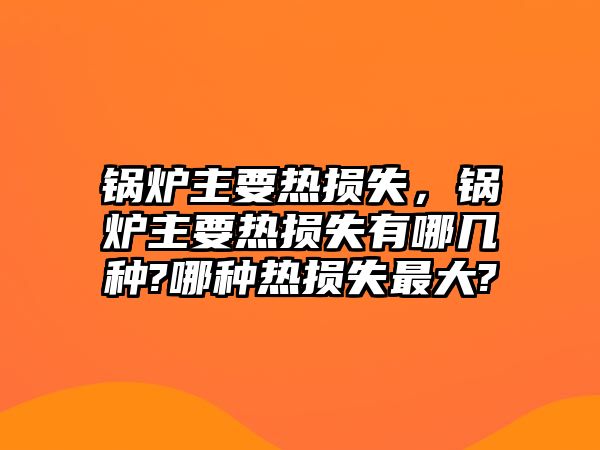 鍋爐主要熱損失，鍋爐主要熱損失有哪幾種?哪種熱損失最大?