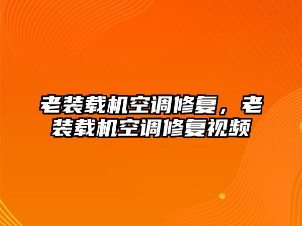 老裝載機空調(diào)修復(fù)，老裝載機空調(diào)修復(fù)視頻