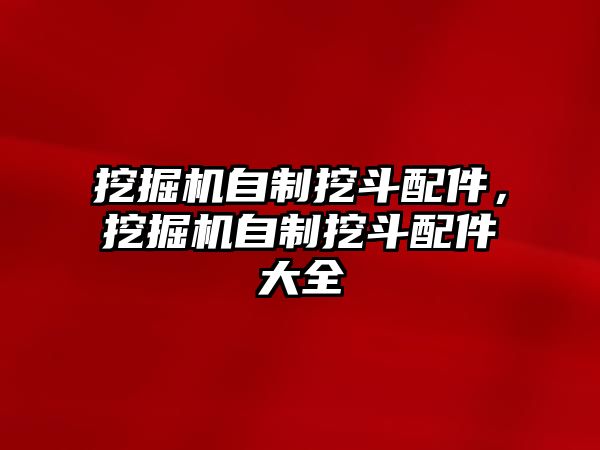 挖掘機自制挖斗配件，挖掘機自制挖斗配件大全