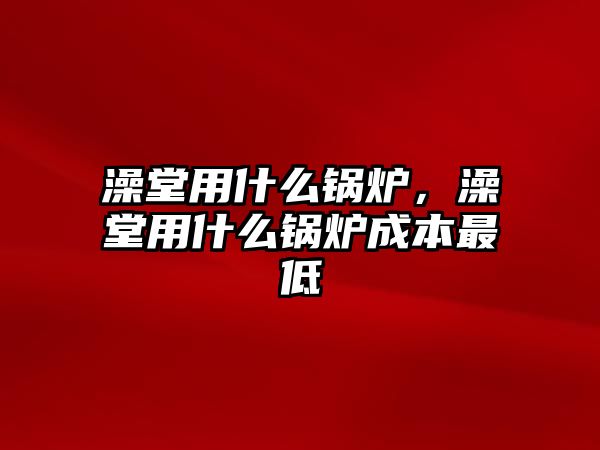 澡堂用什么鍋爐，澡堂用什么鍋爐成本最低