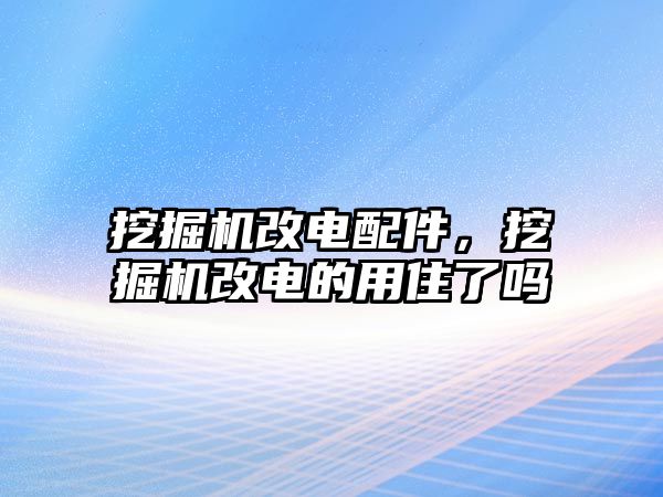 挖掘機(jī)改電配件，挖掘機(jī)改電的用住了嗎