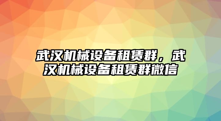 武漢機(jī)械設(shè)備租賃群，武漢機(jī)械設(shè)備租賃群微信