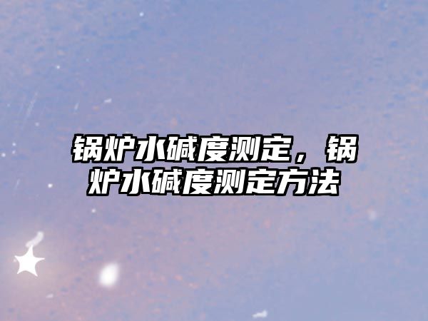 鍋爐水堿度測(cè)定，鍋爐水堿度測(cè)定方法