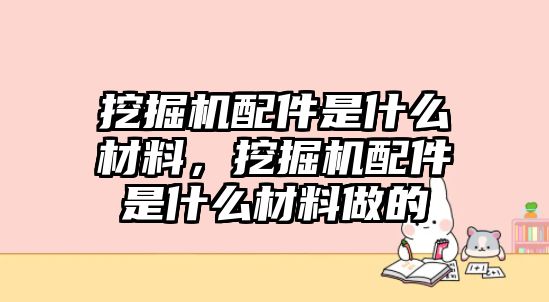 挖掘機配件是什么材料，挖掘機配件是什么材料做的