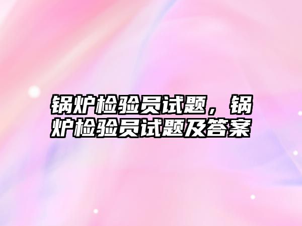 鍋爐檢驗員試題，鍋爐檢驗員試題及答案