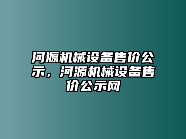 河源機(jī)械設(shè)備售價(jià)公示，河源機(jī)械設(shè)備售價(jià)公示網(wǎng)