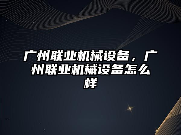 廣州聯(lián)業(yè)機械設備，廣州聯(lián)業(yè)機械設備怎么樣