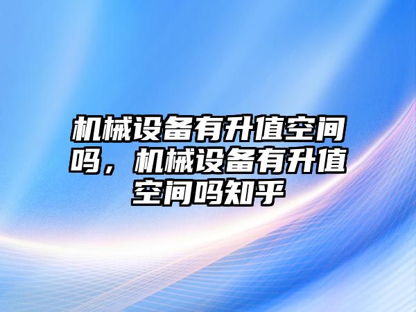 機械設(shè)備有升值空間嗎，機械設(shè)備有升值空間嗎知乎