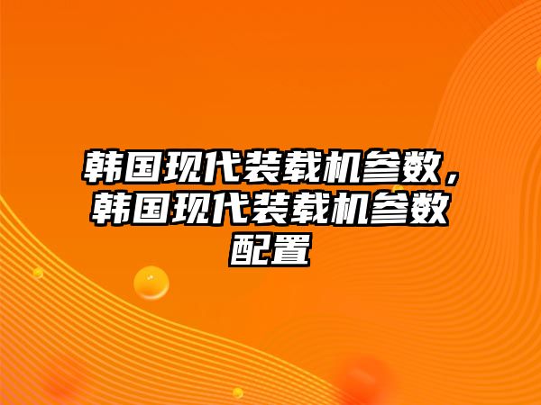 韓國(guó)現(xiàn)代裝載機(jī)參數(shù)，韓國(guó)現(xiàn)代裝載機(jī)參數(shù)配置