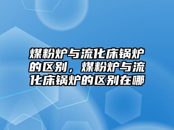 煤粉爐與流化床鍋爐的區(qū)別，煤粉爐與流化床鍋爐的區(qū)別在哪