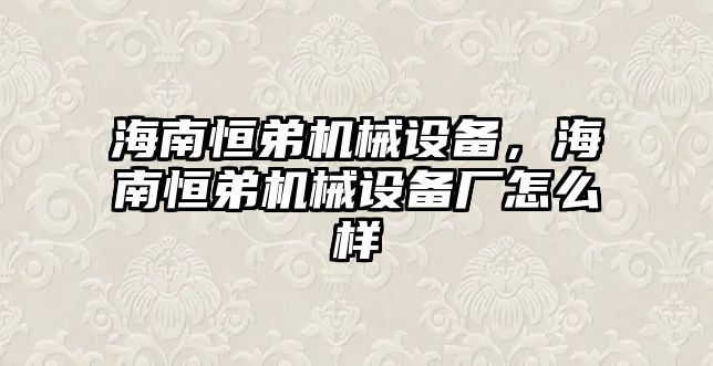 海南恒弟機(jī)械設(shè)備，海南恒弟機(jī)械設(shè)備廠怎么樣