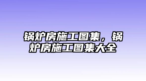 鍋爐房施工圖集，鍋爐房施工圖集大全