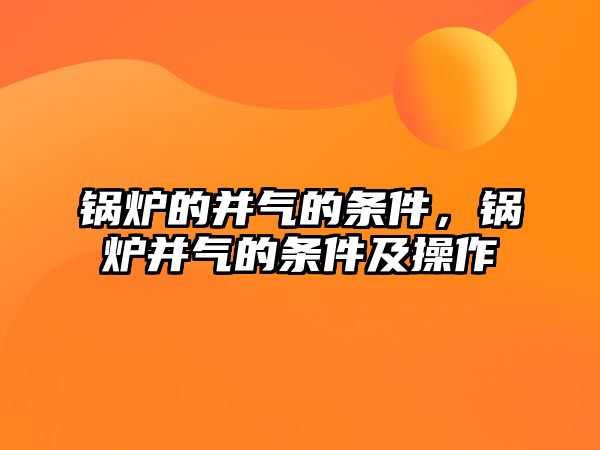 鍋爐的并氣的條件，鍋爐并氣的條件及操作