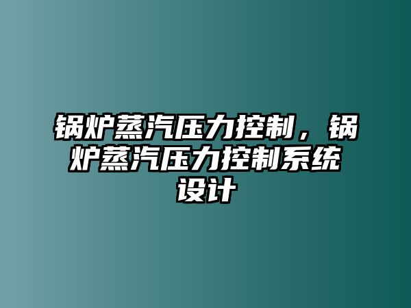 鍋爐蒸汽壓力控制，鍋爐蒸汽壓力控制系統(tǒng)設(shè)計(jì)