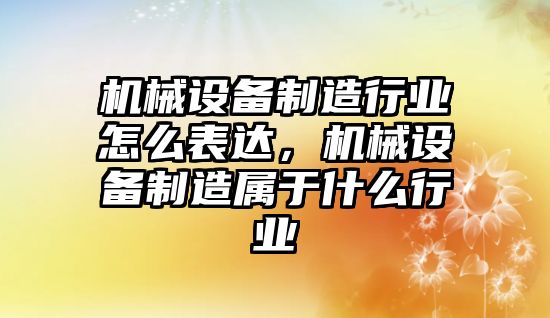 機(jī)械設(shè)備制造行業(yè)怎么表達(dá)，機(jī)械設(shè)備制造屬于什么行業(yè)