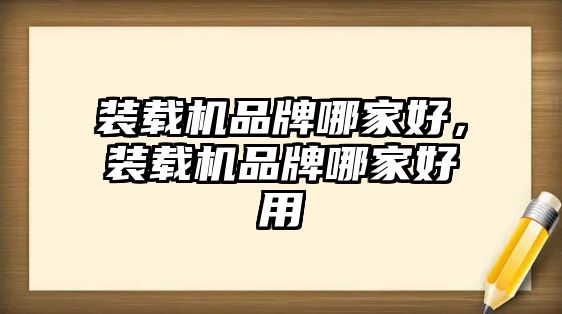 裝載機品牌哪家好，裝載機品牌哪家好用