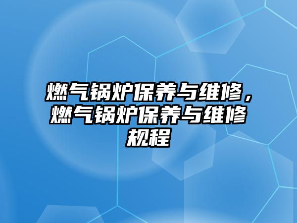 燃?xì)忮仩t保養(yǎng)與維修，燃?xì)忮仩t保養(yǎng)與維修規(guī)程