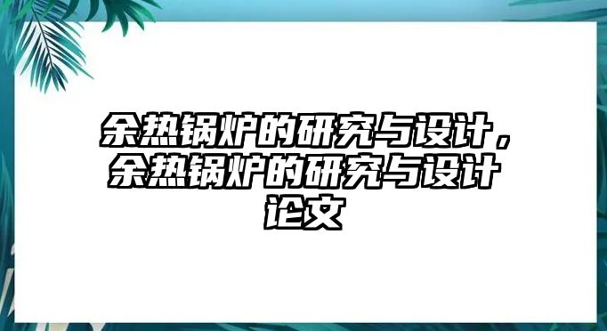 余熱鍋爐的研究與設(shè)計，余熱鍋爐的研究與設(shè)計論文