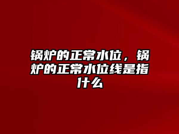 鍋爐的正常水位，鍋爐的正常水位線是指什么