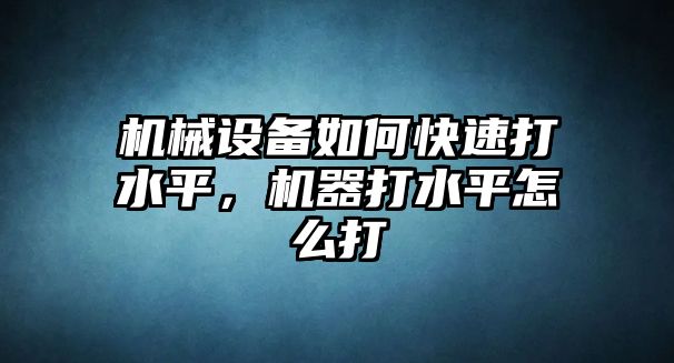 機械設備如何快速打水平，機器打水平怎么打