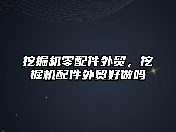 挖掘機零配件外貿(mào)，挖掘機配件外貿(mào)好做嗎