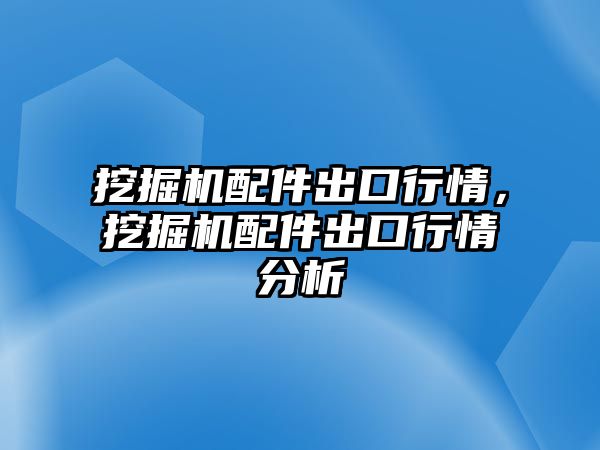 挖掘機(jī)配件出口行情，挖掘機(jī)配件出口行情分析