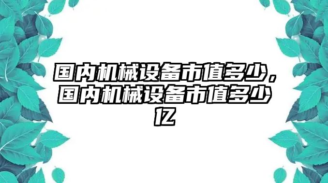 國內(nèi)機(jī)械設(shè)備市值多少，國內(nèi)機(jī)械設(shè)備市值多少億