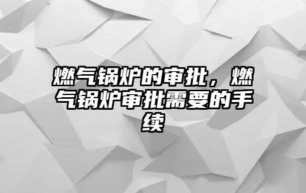 燃?xì)忮仩t的審批，燃?xì)忮仩t審批需要的手續(xù)