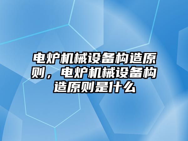 電爐機械設備構造原則，電爐機械設備構造原則是什么