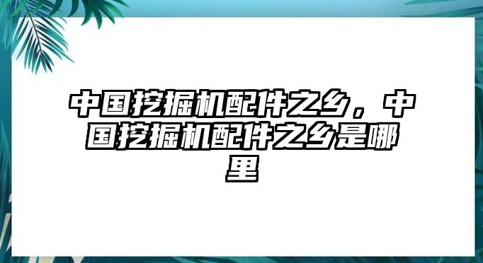 中國(guó)挖掘機(jī)配件之鄉(xiāng)，中國(guó)挖掘機(jī)配件之鄉(xiāng)是哪里