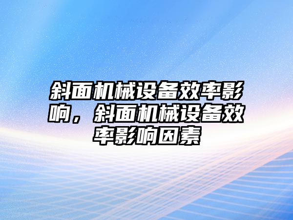 斜面機(jī)械設(shè)備效率影響，斜面機(jī)械設(shè)備效率影響因素