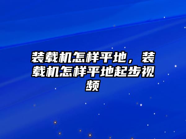 裝載機怎樣平地，裝載機怎樣平地起步視頻