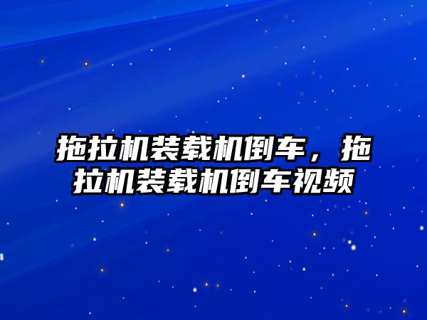 拖拉機裝載機倒車，拖拉機裝載機倒車視頻