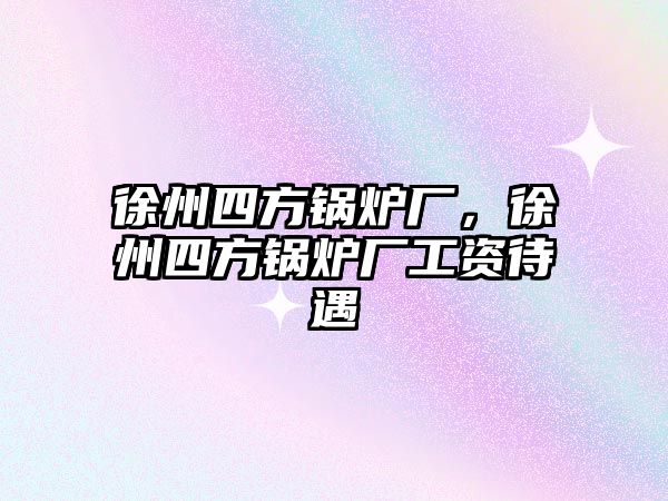 徐州四方鍋爐廠，徐州四方鍋爐廠工資待遇