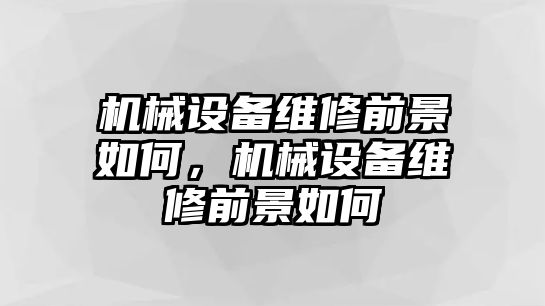 機(jī)械設(shè)備維修前景如何，機(jī)械設(shè)備維修前景如何