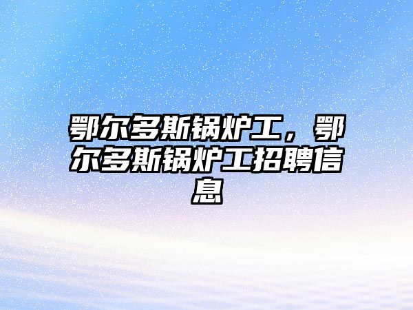 鄂爾多斯鍋爐工，鄂爾多斯鍋爐工招聘信息