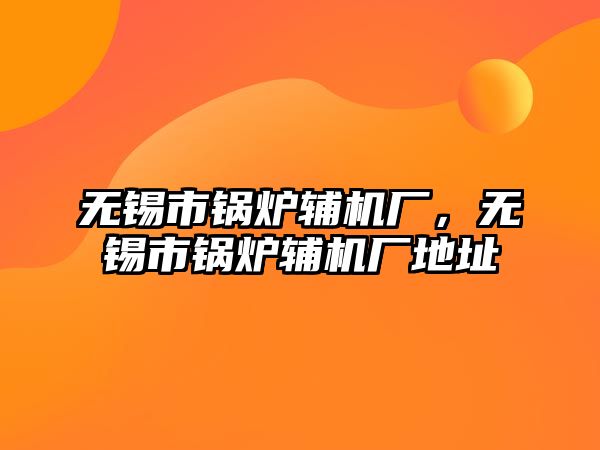 無錫市鍋爐輔機廠，無錫市鍋爐輔機廠地址