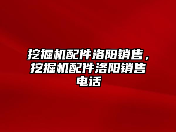 挖掘機(jī)配件洛陽銷售，挖掘機(jī)配件洛陽銷售電話