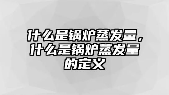 什么是鍋爐蒸發(fā)量，什么是鍋爐蒸發(fā)量的定義