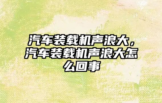 汽車裝載機聲浪大，汽車裝載機聲浪大怎么回事