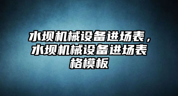 水壩機(jī)械設(shè)備進(jìn)場(chǎng)表，水壩機(jī)械設(shè)備進(jìn)場(chǎng)表格模板