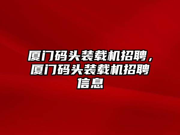 廈門碼頭裝載機(jī)招聘，廈門碼頭裝載機(jī)招聘信息