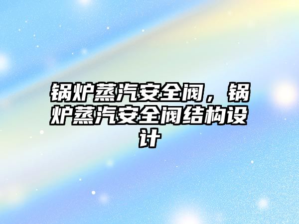 鍋爐蒸汽安全閥，鍋爐蒸汽安全閥結(jié)構(gòu)設(shè)計(jì)