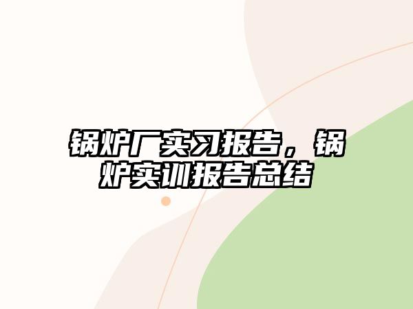 鍋爐廠實習(xí)報告，鍋爐實訓(xùn)報告總結(jié)