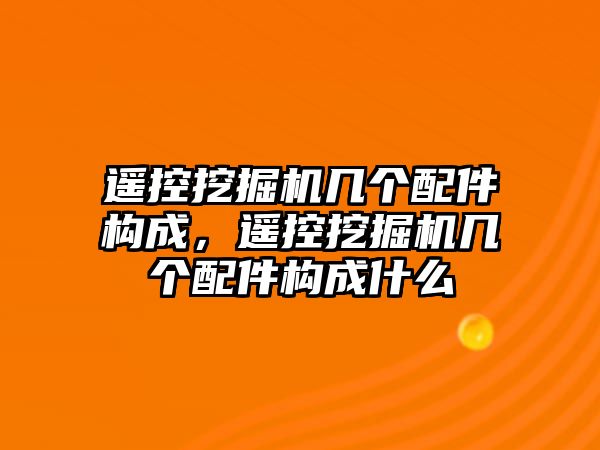 遙控挖掘機幾個配件構(gòu)成，遙控挖掘機幾個配件構(gòu)成什么