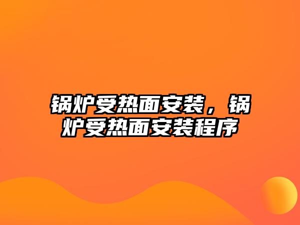 鍋爐受熱面安裝，鍋爐受熱面安裝程序