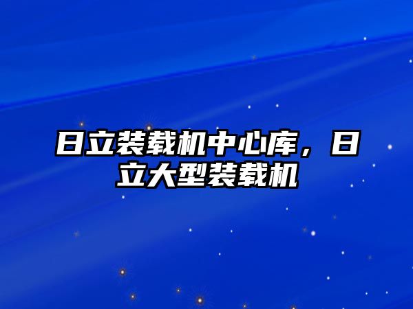 日立裝載機中心庫，日立大型裝載機